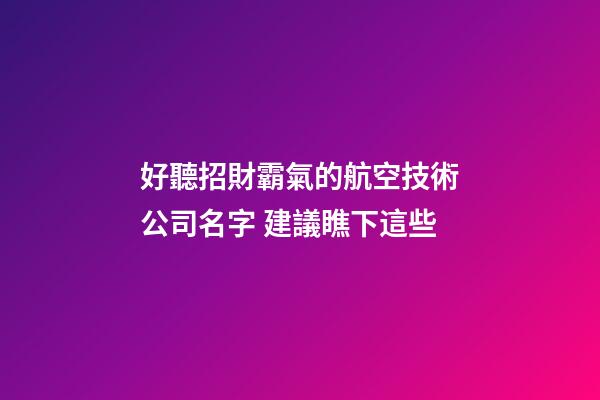 好聽招財霸氣的航空技術公司名字 建議瞧下這些-第1張-公司起名-玄機派